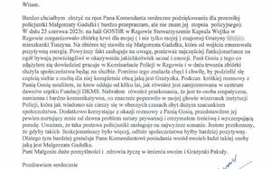 Treść podziękowań: Witam. Bardzo chciałbym  złożyć na ręce Pana Komendanta serdeczne podziękowania dla przemiłej policjantki Małgorzaty Gadułki (bardzo przepraszam, ale nie znam jej  stopnia  policyjnego). W dniu 25 czerwca 2023 roku na hali GOSTiR w Rzgowie Stowarzyszenie Kaprala Wojtka w Rzgowie zorganizowało zbiórkę krwi dla mojej ( i nie tylko mojej ) znajomej Grażyny mieszkanki Tuszyna. Na zbiórce tej stawiła się Małgorzata Gadułka, która od wejścia emanowała pozytywną energią. Powyższy fakt zasługuje na uwagę, ponieważ najczęściej funkcjonariusze na ogół bywają powściągliwi w okazywaniu jakichkolwiek uczuć i emocji. Pani Gosia z tego co zdążyłem się dowiedzieć pracuje w Komisariacie Policji w Rzgowie i w dniu trwania zbiórki służyła społeczeństwu będąc na służbie. Pomimo tego znalazła chęci i chwilę, by podzielić się częścią siebie z osobą dla niej kompletnie obcą jaką jest Grażynka. Podczas  krótkiej rozmowy z Panią Gosią ustaliłem, że krew oddaje od kilku lat, jak również jest zarejestrowana w centrum dawców szpiku Fundacji DKMS. Nabrałem  również przekonania, że jest to osoba empatyczna, sumienna i bardzo komunikatywna, co znacznie poprawiło w mojej głowie wizerunek instytucji Policji, która jak wiadomo nie cieszy się w obecnych czasach zbyt dużym szacunkiem społeczeństwa. Dodatkowo korzystając z okazji rozmowy z Panią Gosią, przedstawiłem jej pewien nurtujący mnie od dawna problem natury prywatnej i otrzymałem treściwą i wyczerpującą poradę. Uważam, że taka postawa policjantki zasługuje na najwyższe uznanie. Jestem przekonany, że gdyby takich  funkcjonariuszy było więcej, odbiór społeczeństwa byłby bardziej pozytywny.  Dlatego tym bardziej gratuluje Panu Komendantowi posiadania wsród swoich ludzi takiej osoby jaką jest Małgorzata Gadułka. Pani Małgosiu dużo pomyślności i  zdrowia życzę w imieniu swoim i Grażynki Pakuły. Pozdrawiam serdecznie